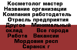 Косметолог-мастер › Название организации ­ Компания-работодатель › Отрасль предприятия ­ Другое › Минимальный оклад ­ 1 - Все города Работа » Вакансии   . Мордовия респ.,Саранск г.